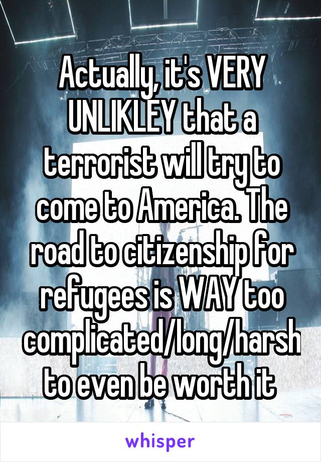 Actually, it's VERY UNLIKLEY that a terrorist will try to come to America. The road to citizenship for refugees is WAY too complicated/long/harsh to even be worth it 