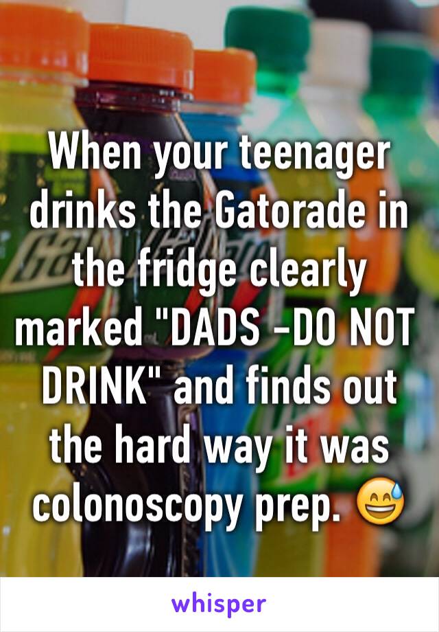 When your teenager drinks the Gatorade in the fridge clearly marked "DADS -DO NOT DRINK" and finds out the hard way it was colonoscopy prep. 😅