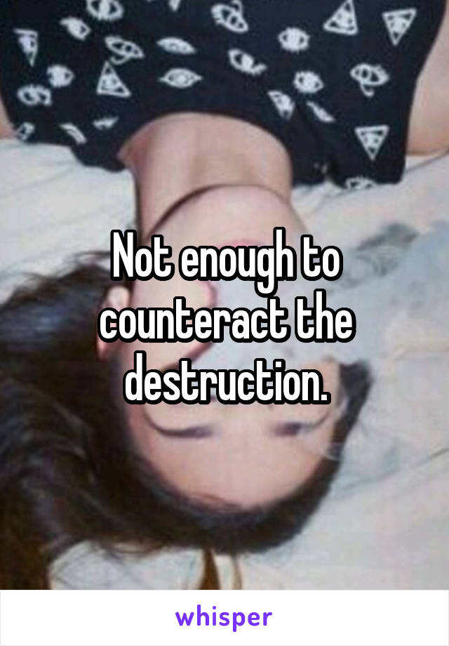 Not enough to counteract the destruction.