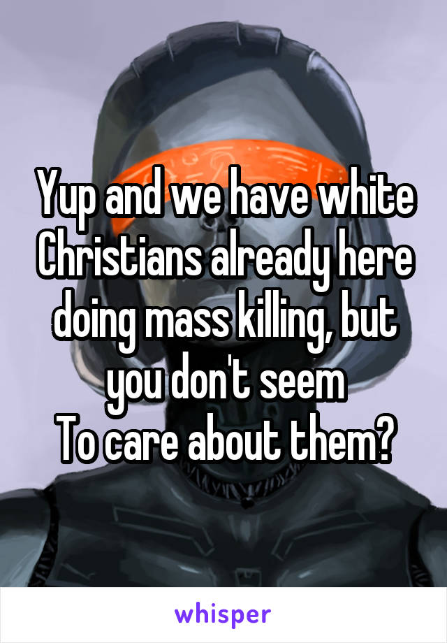 Yup and we have white Christians already here doing mass killing, but you don't seem
To care about them?