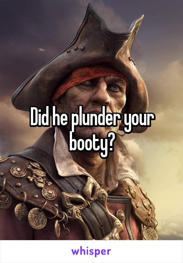 Did he plunder your booty?