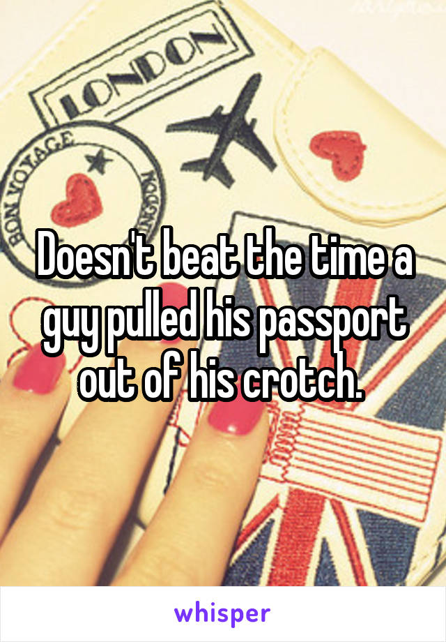 Doesn't beat the time a guy pulled his passport out of his crotch. 
