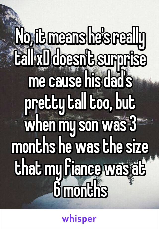 No, it means he's really tall xD doesn't surprise me cause his dad's pretty tall too, but when my son was 3 months he was the size that my fiance was at 6 months