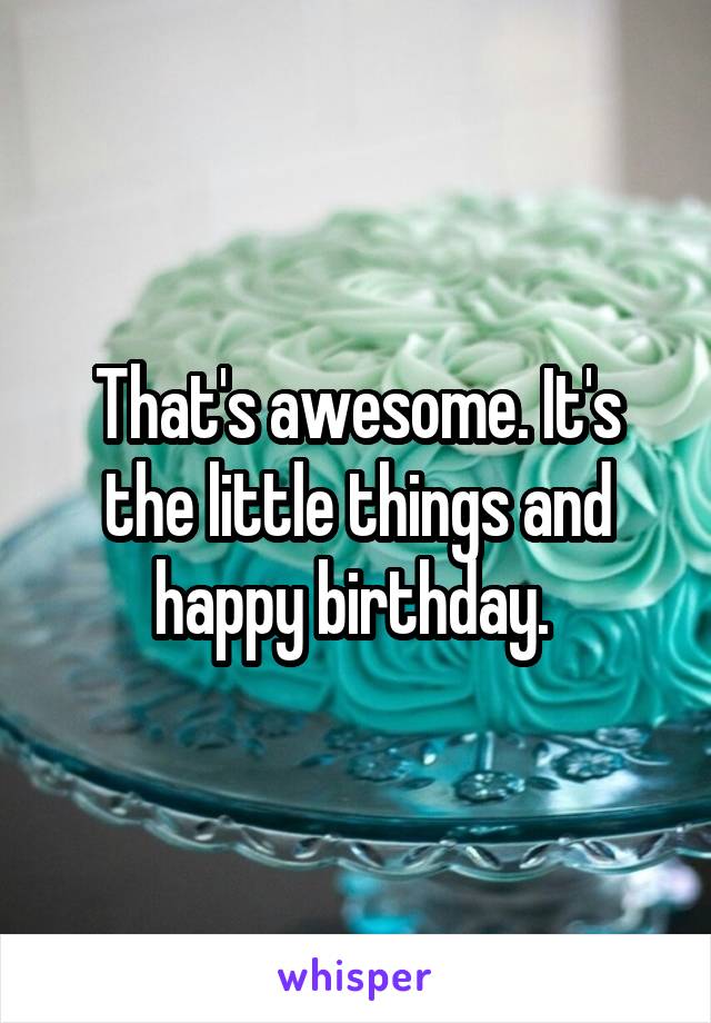 That's awesome. It's the little things and happy birthday. 