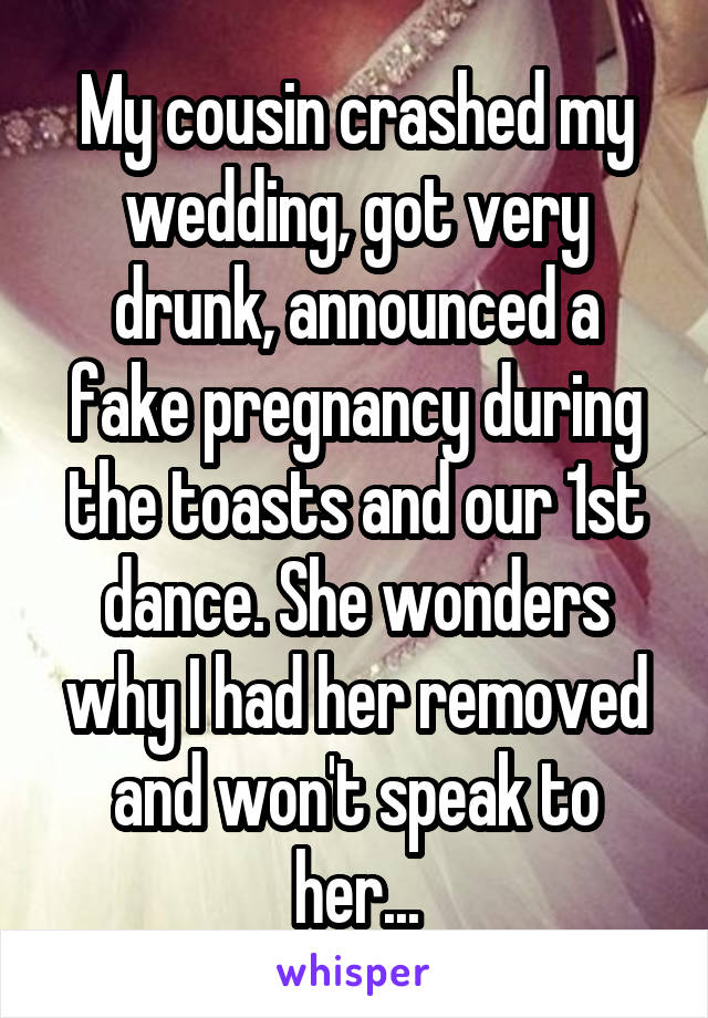 My cousin crashed my wedding, got very drunk, announced a fake pregnancy during the toasts and our 1st dance. She wonders why I had her removed and won't speak to her...