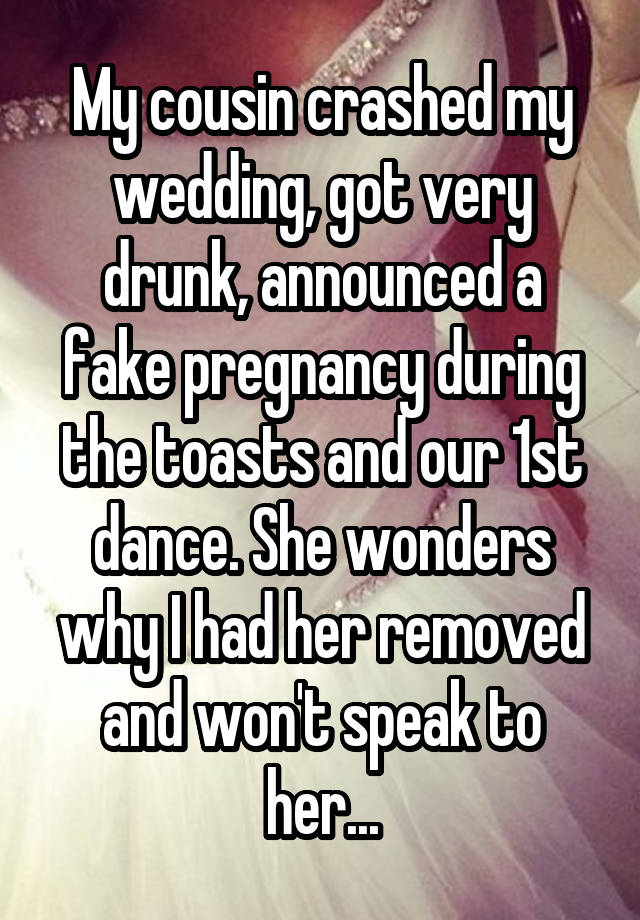 My cousin crashed my wedding, got very drunk, announced a fake pregnancy during the toasts and our 1st dance. She wonders why I had her removed and won't speak to her...