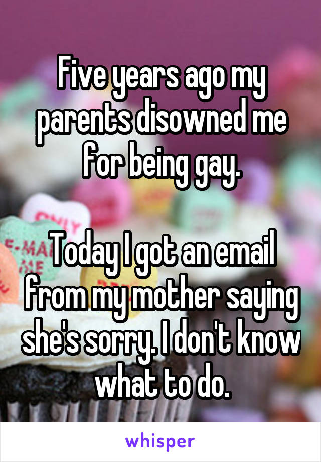 Five years ago my parents disowned me for being gay.

Today I got an email from my mother saying she's sorry. I don't know what to do.
