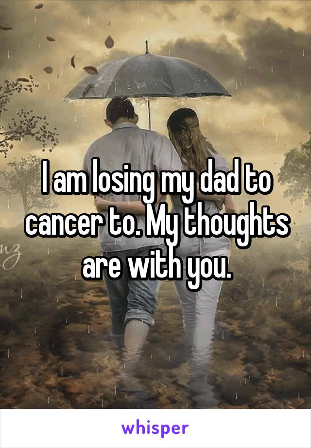 I am losing my dad to cancer to. My thoughts are with you.
