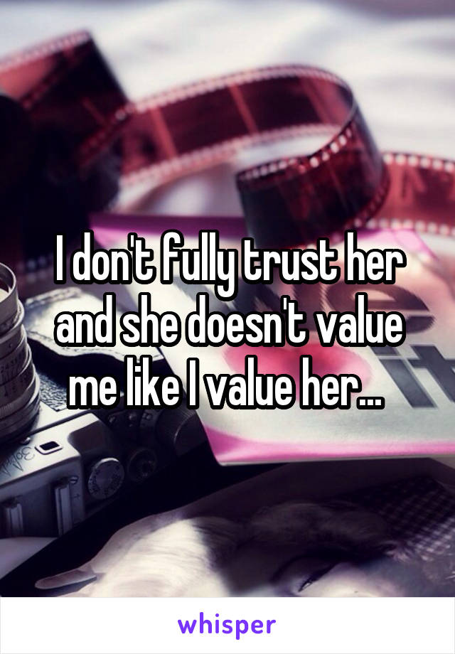 I don't fully trust her and she doesn't value me like I value her... 