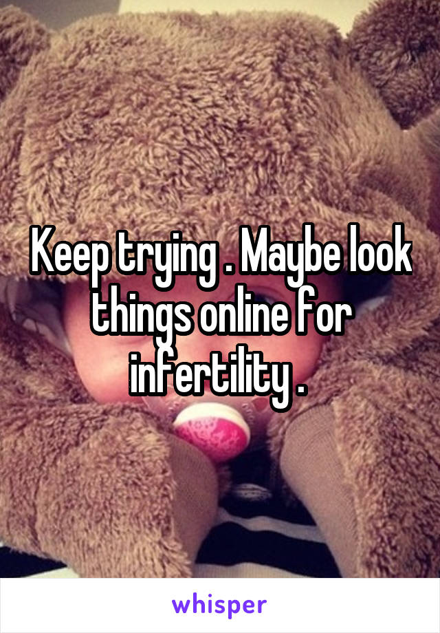Keep trying . Maybe look things online for infertility . 