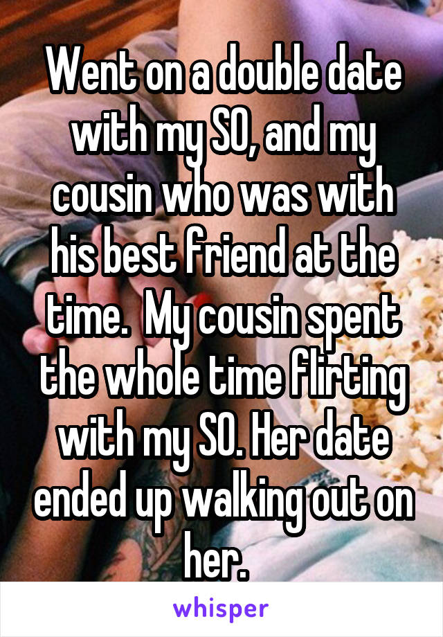 Went on a double date with my SO, and my cousin who was with his best friend at the time.  My cousin spent the whole time flirting with my SO. Her date ended up walking out on her.  