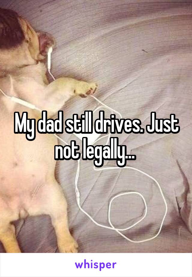 My dad still drives. Just not legally... 