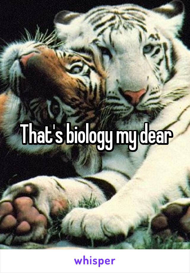 That's biology my dear