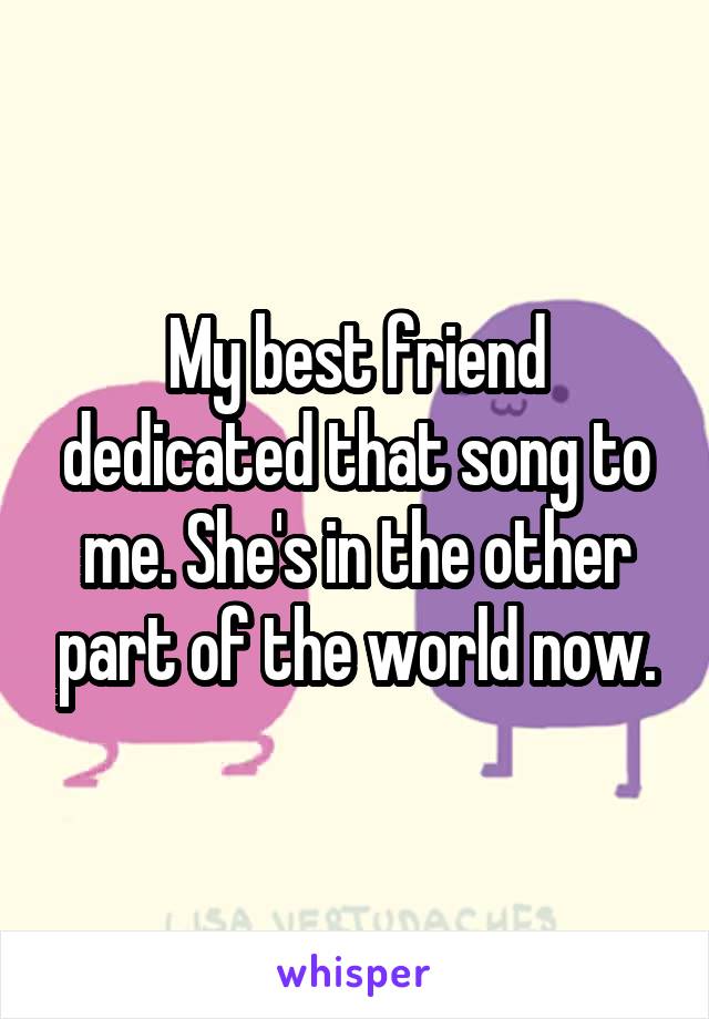 My best friend dedicated that song to me. She's in the other part of the world now.