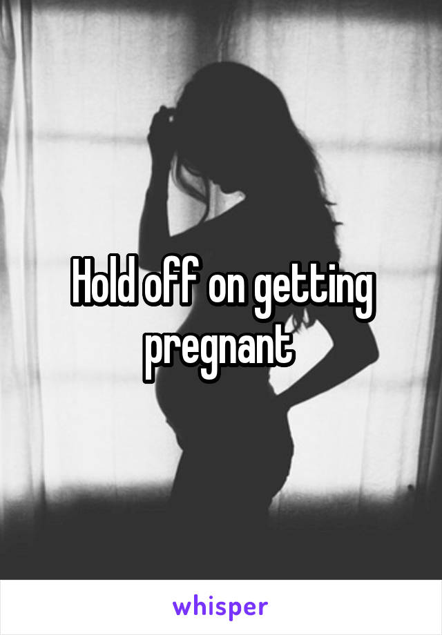 Hold off on getting pregnant 