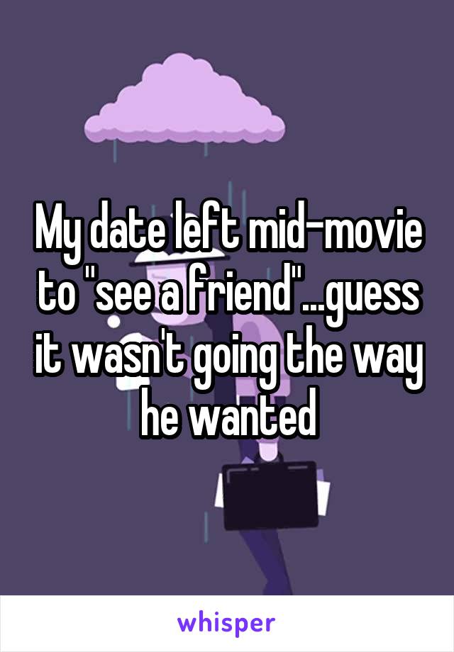 My date left mid-movie to "see a friend"...guess it wasn't going the way he wanted