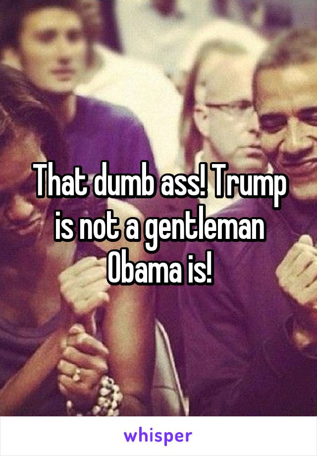 That dumb ass! Trump is not a gentleman
Obama is!