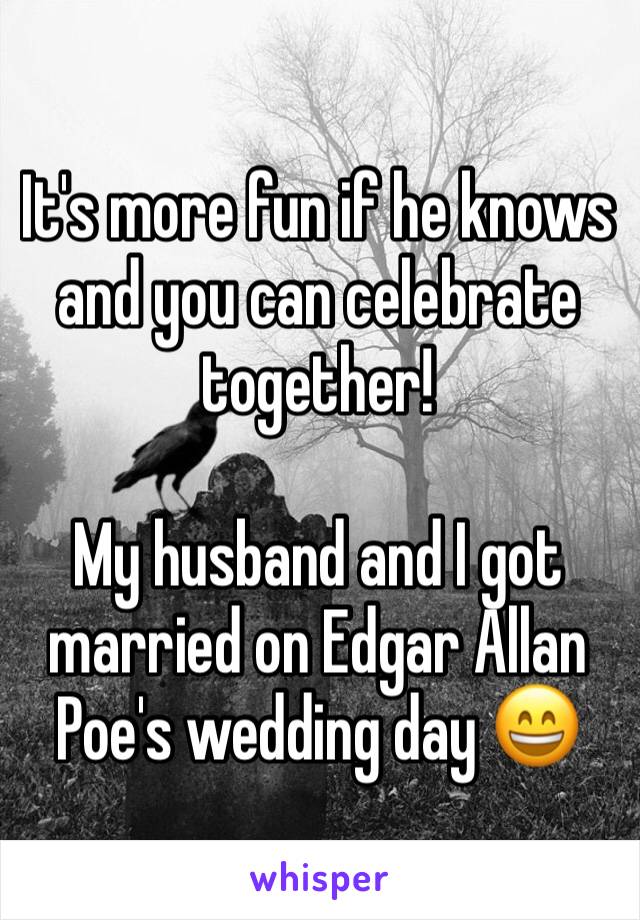 It's more fun if he knows and you can celebrate together!

My husband and I got married on Edgar Allan Poe's wedding day 😄