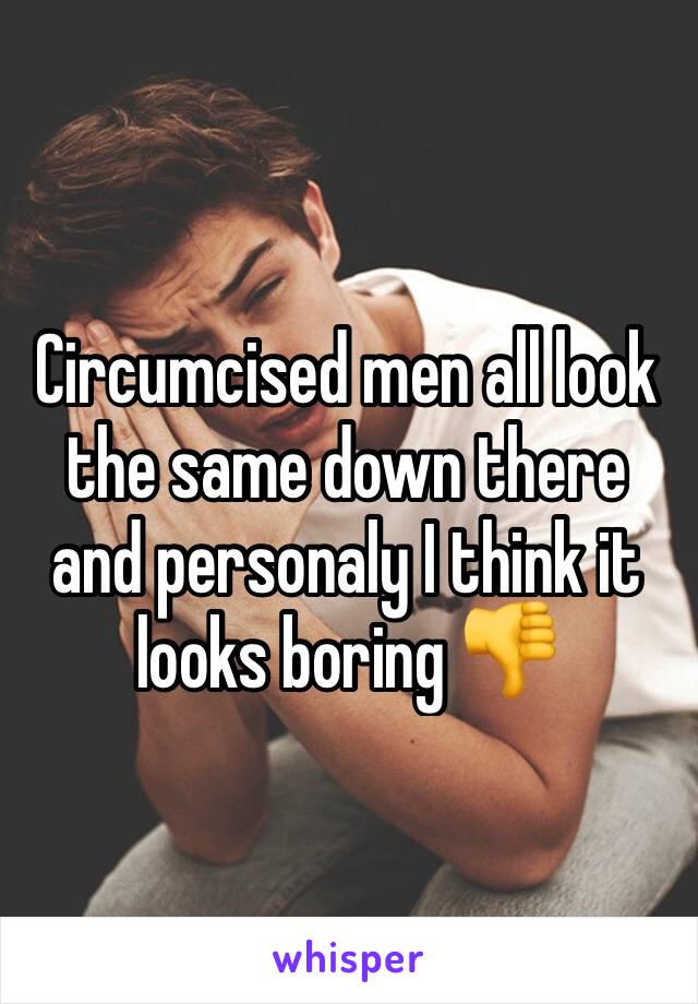 Circumcised men all look the same down there and personaly I think it looks boring 👎