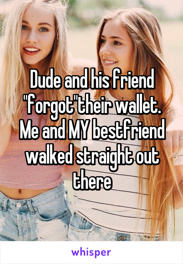 Dude and his friend "forgot"their wallet. Me and MY bestfriend walked straight out there