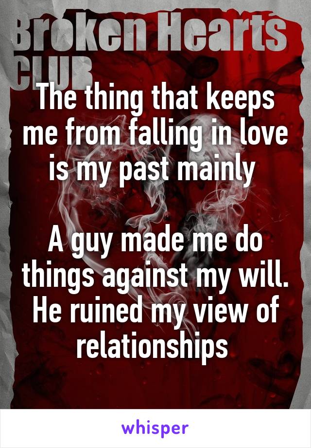 The thing that keeps me from falling in love is my past mainly 

A guy made me do things against my will. He ruined my view of relationships 