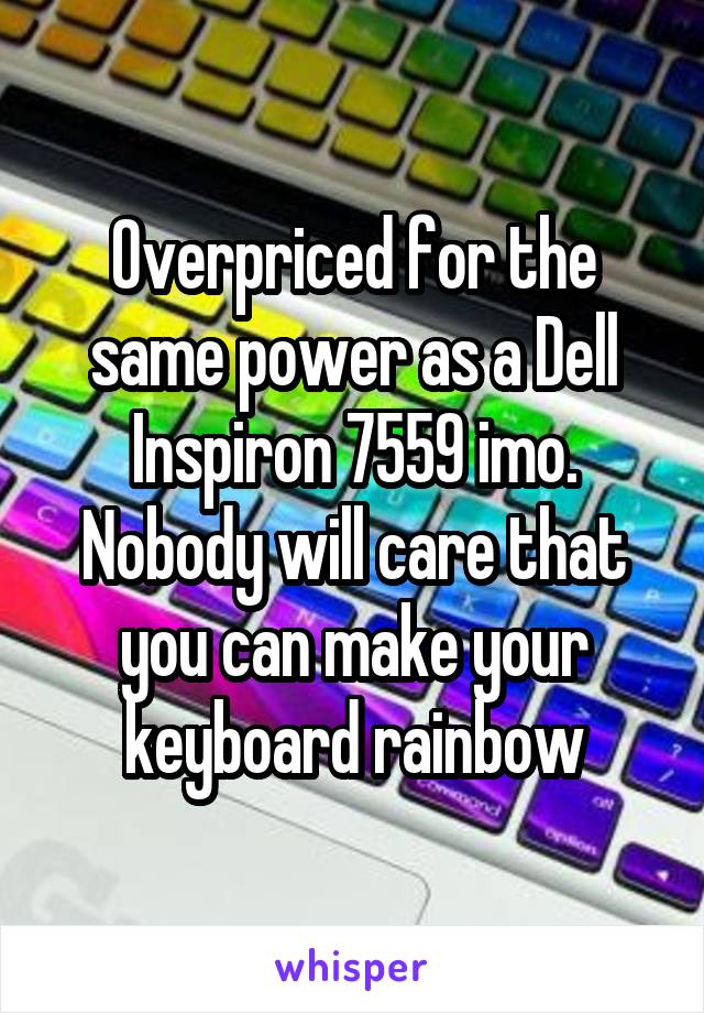 Overpriced for the same power as a Dell Inspiron 7559 imo. Nobody will care that you can make your keyboard rainbow
