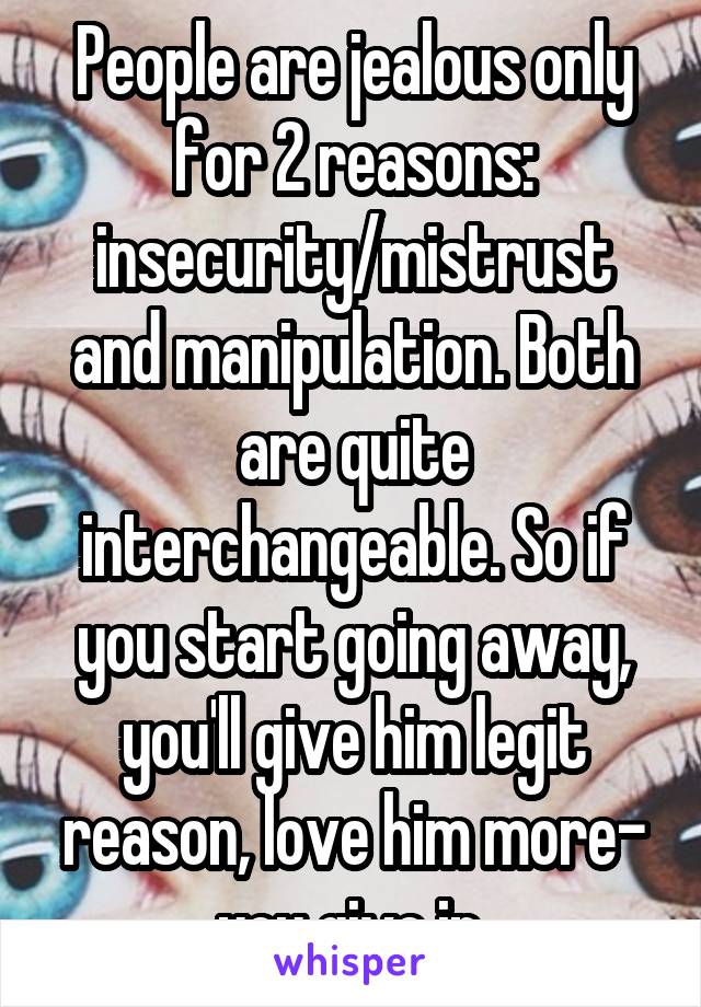 People are jealous only for 2 reasons: insecurity/mistrust and manipulation. Both are quite interchangeable. So if you start going away, you'll give him legit reason, love him more- you give in.