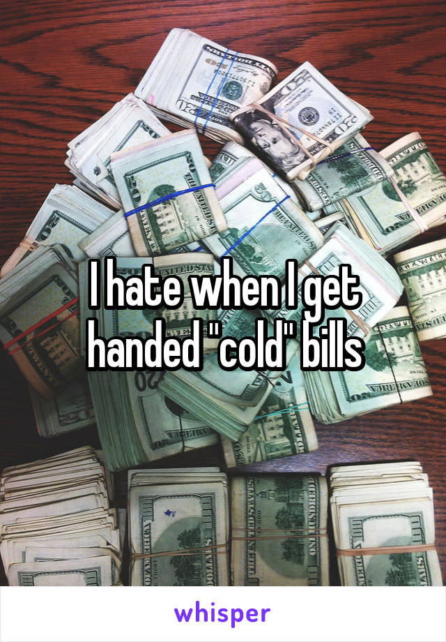 I hate when I get handed "cold" bills