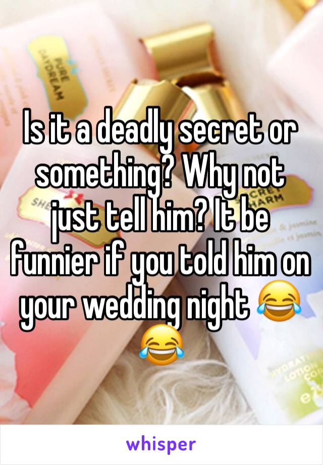 Is it a deadly secret or something? Why not just tell him? It be funnier if you told him on your wedding night 😂😂