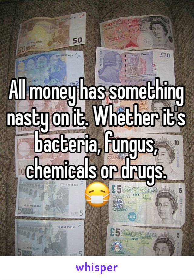 All money has something nasty on it. Whether it's bacteria, fungus, chemicals or drugs. 
😷 