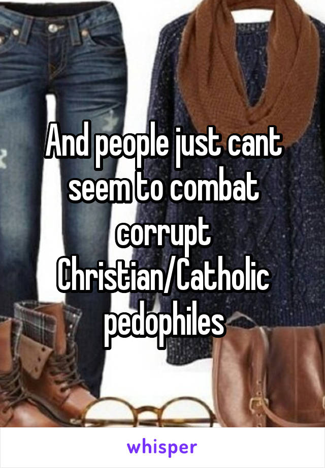 And people just cant seem to combat corrupt Christian/Catholic pedophiles