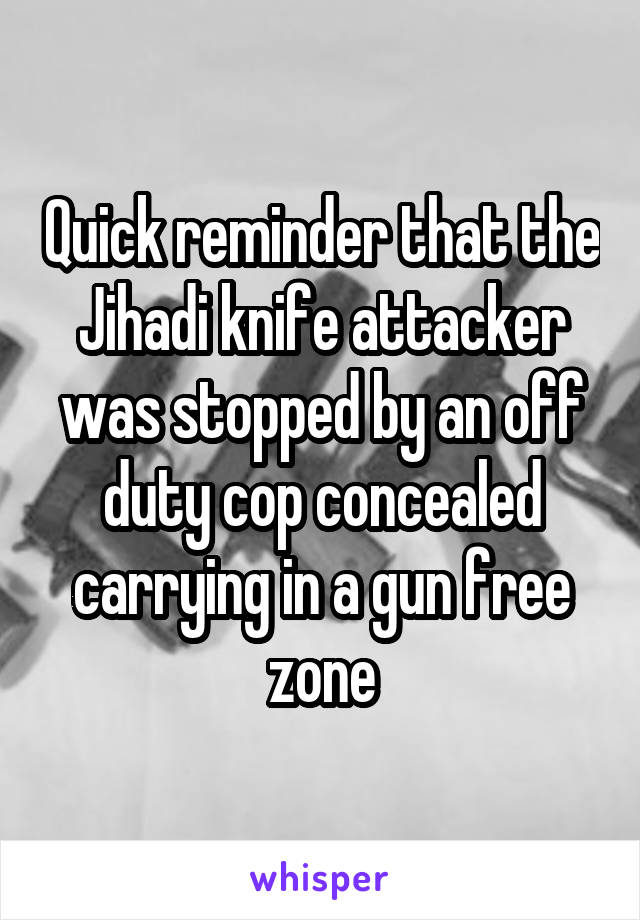 Quick reminder that the Jihadi knife attacker was stopped by an off duty cop concealed carrying in a gun free zone