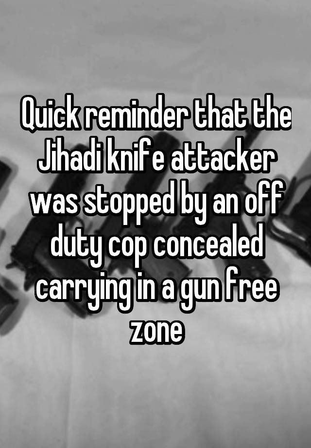 Quick reminder that the Jihadi knife attacker was stopped by an off duty cop concealed carrying in a gun free zone