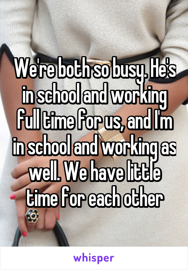 We're both so busy. He's in school and working full time for us, and I'm in school and working as well. We have little time for each other