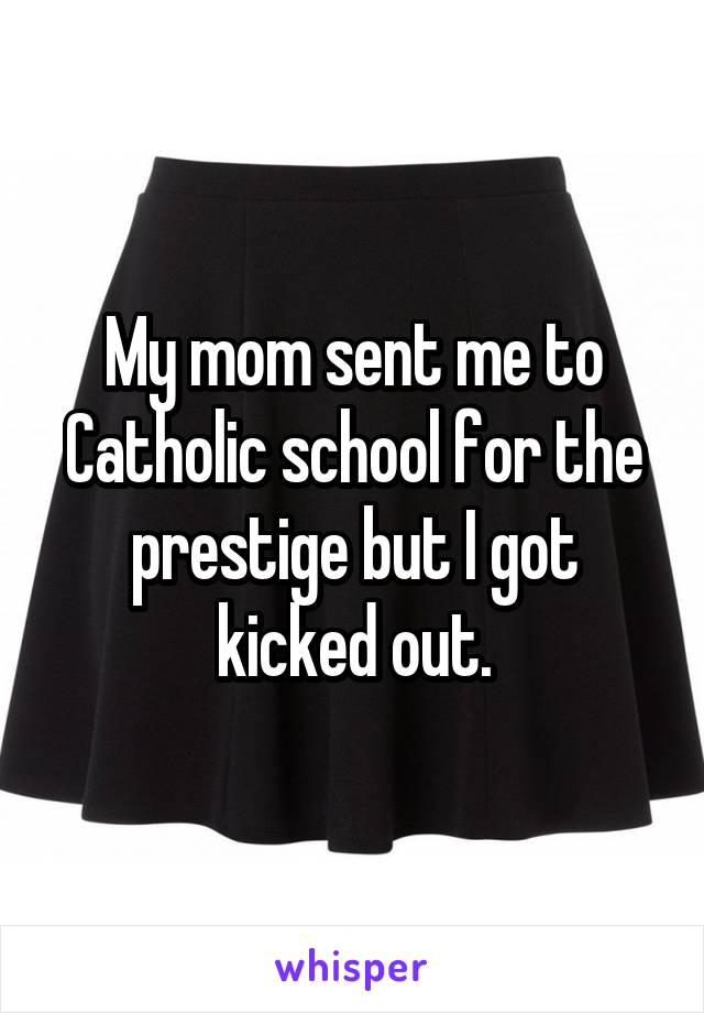 My mom sent me to Catholic school for the prestige but I got kicked out.
