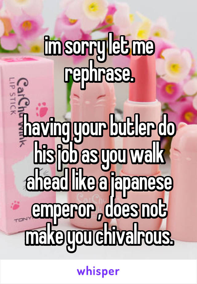 im sorry let me rephrase.

having your butler do his job as you walk ahead like a japanese emperor , does not make you chivalrous.