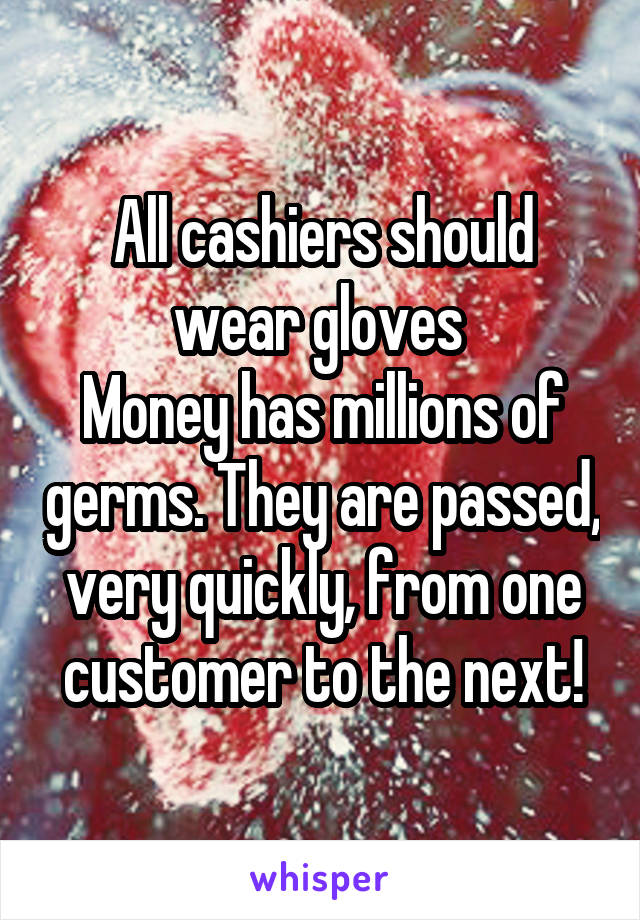 All cashiers should wear gloves 
Money has millions of germs. They are passed, very quickly, from one customer to the next!
