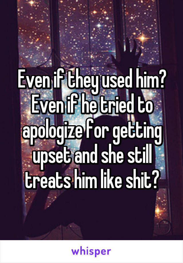 Even if they used him? Even if he tried to apologize for getting upset and she still treats him like shit?