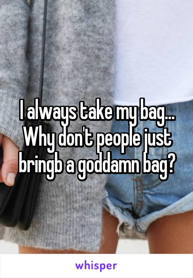 I always take my bag... Why don't people just bringb a goddamn bag?