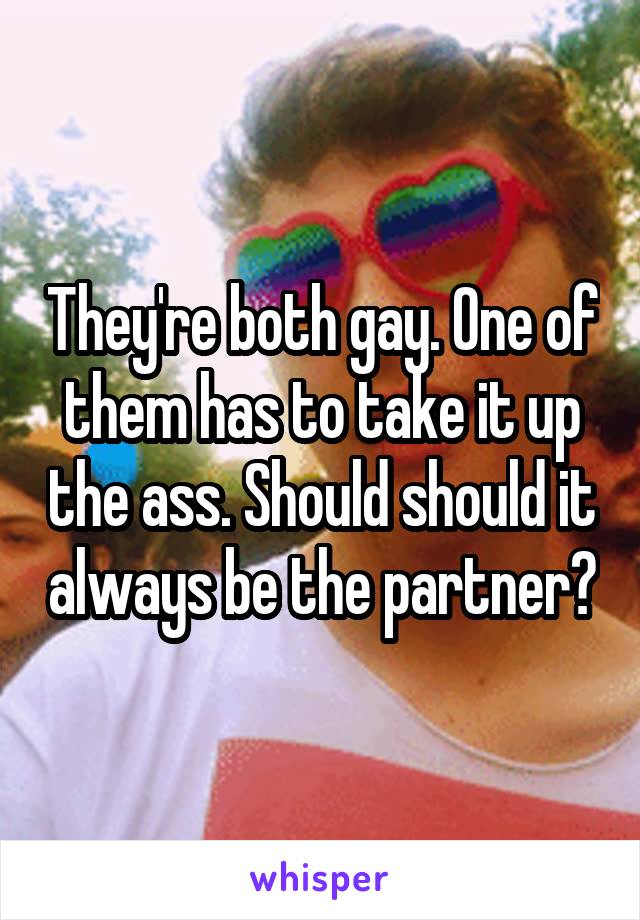 They're both gay. One of them has to take it up the ass. Should should it always be the partner?