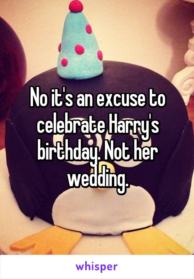 No it's an excuse to celebrate Harry's birthday. Not her wedding.