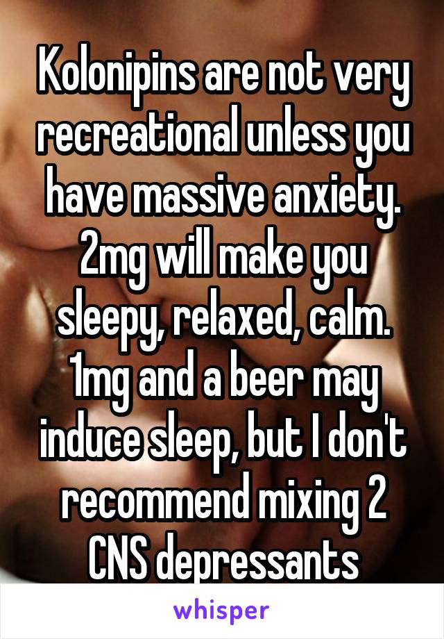 Kolonipins are not very recreational unless you have massive anxiety. 2mg will make you sleepy, relaxed, calm. 1mg and a beer may induce sleep, but I don't recommend mixing 2 CNS depressants