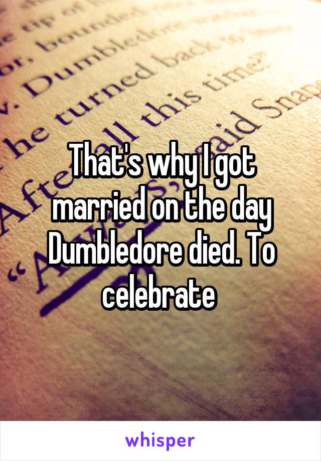 That's why I got married on the day Dumbledore died. To celebrate 