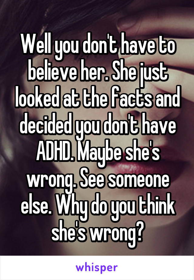 Well you don't have to believe her. She just looked at the facts and decided you don't have ADHD. Maybe she's wrong. See someone else. Why do you think she's wrong?
