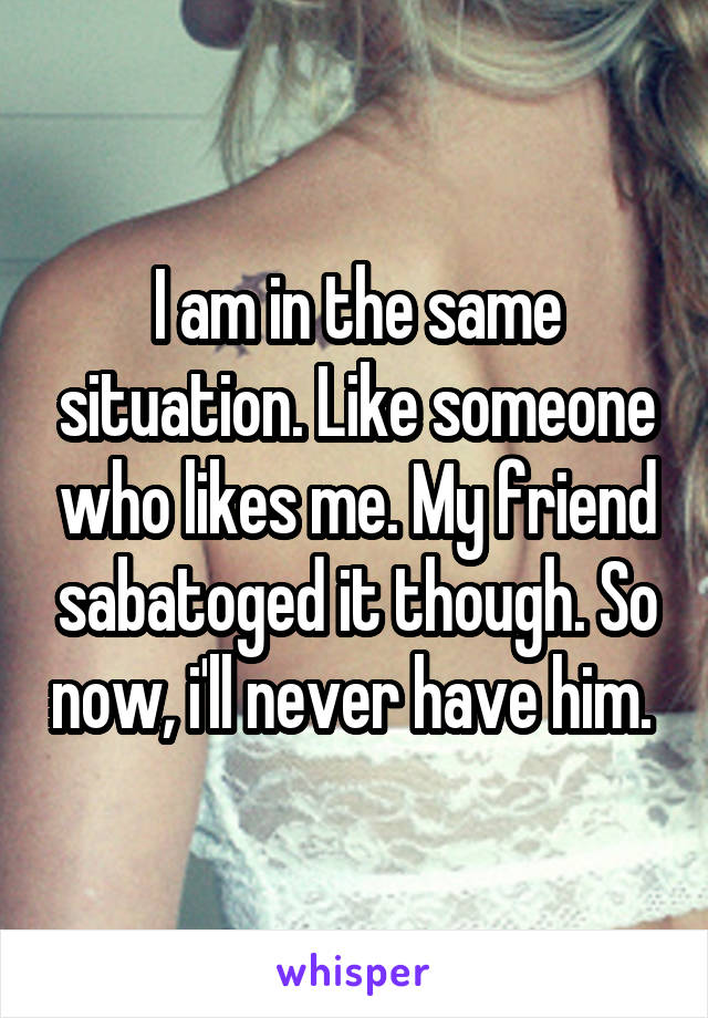 I am in the same situation. Like someone who likes me. My friend sabatoged it though. So now, i'll never have him. 