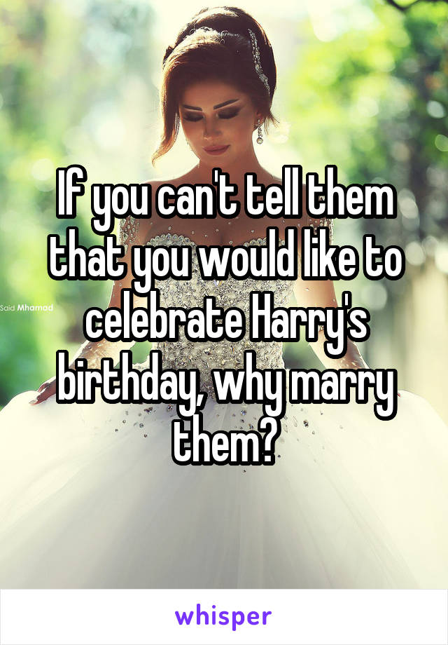 If you can't tell them that you would like to celebrate Harry's birthday, why marry them?