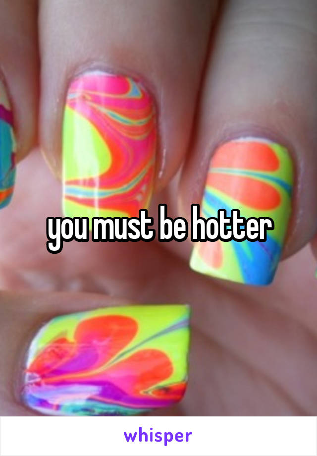 you must be hotter