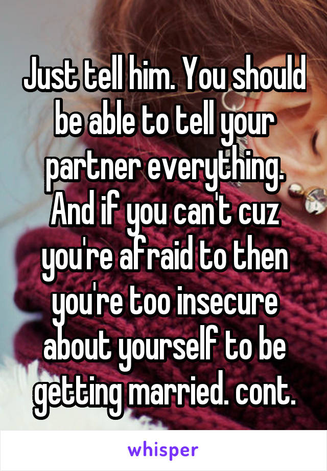 Just tell him. You should be able to tell your partner everything. And if you can't cuz you're afraid to then you're too insecure about yourself to be getting married. cont.
