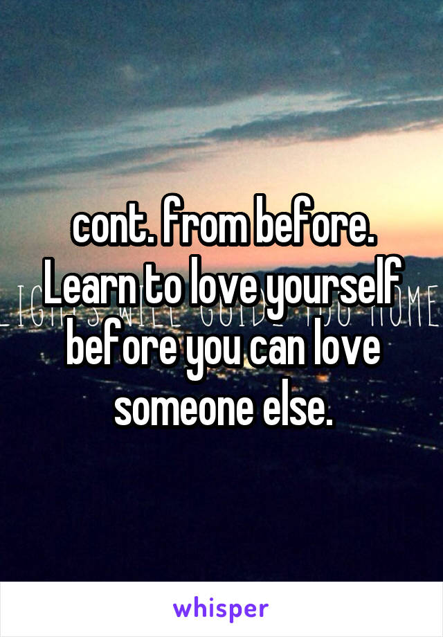 cont. from before. Learn to love yourself before you can love someone else.