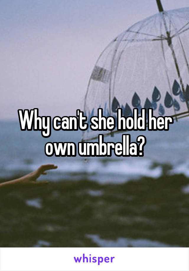 Why can't she hold her own umbrella?